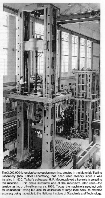 The 3,000,000-lb tension/compression machine, erected in the
	Materials Testing Laboratory (now Talbot Laboratory), has been used
	steadily since it was installed in 1930.